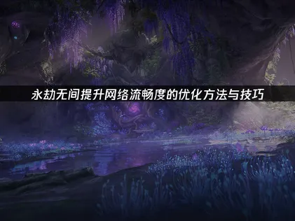 永劫无间提升网络流畅度的优化方法与技巧！