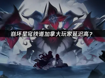 加拿大玩崩壞星穹鐵道延遲高？優化方案全攻略！