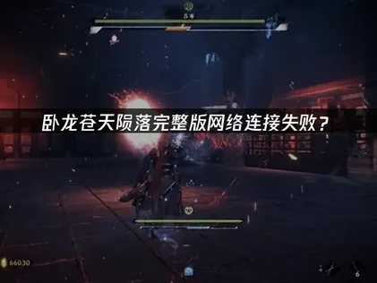 卧龙苍天陨落完整版网络连接失败？联机故障排查指南！