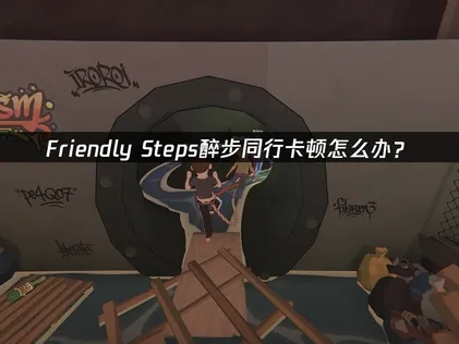Friendly Steps醉步同行卡顿怎么办？网络优化解决指南！