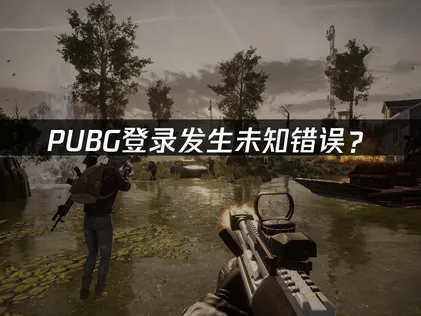 PUBG登录发生未知错误？网络优化与文件检查解决指南！