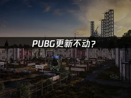 PUBG更新不动？原因分析与解决方法！