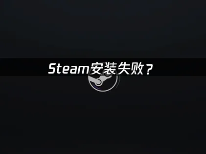 Steam安装失败？原因排查与解决指南！