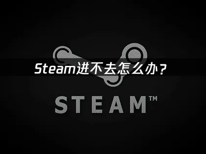 Steam进不去怎么办？网络问题解决方案全指南！