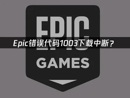 Epic错误代码1003下载中断？原因与解决技巧！