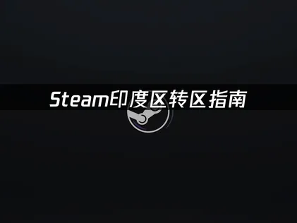 Steam印度区转区指南：问题排查与解决方法！