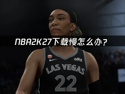 NBA2K27下載速度太慢怎麼解決？完整加速撇步與處理秘訣一次看！