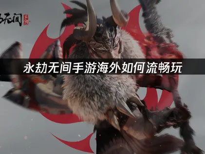 海外如何流畅玩永劫无间手游：网络优化完全指南！