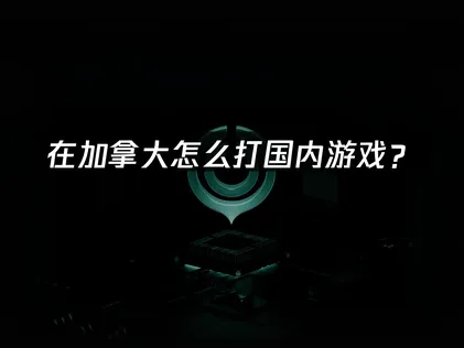 在加拿大怎么打国内游戏？海外华人解决高延迟卡顿的方法！