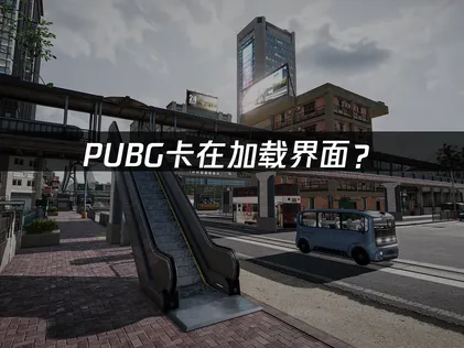 PUBG卡在加载界面？网络优化与文件修复全攻略！