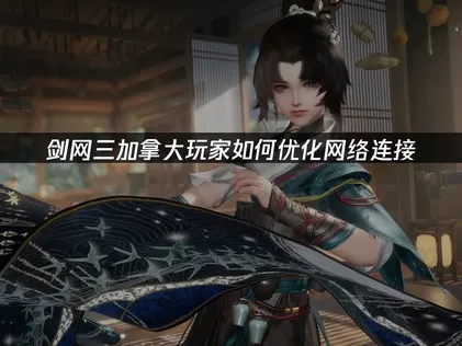 加拿大玩剑网三如何优化网络连接：延迟卡顿解决指南！