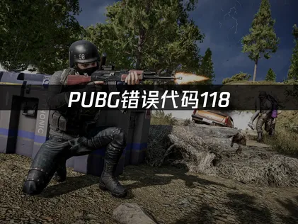 PUBG错误代码118：连接失败原因与解决方案！