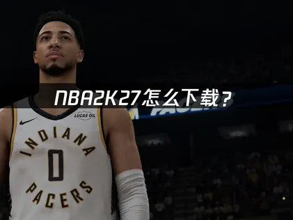 NBA2K27怎么下载？官方途径与网络优化指南！