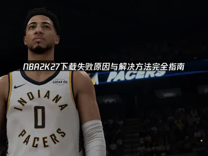 NBA2K27下载失败原因与解决方法完全指南！