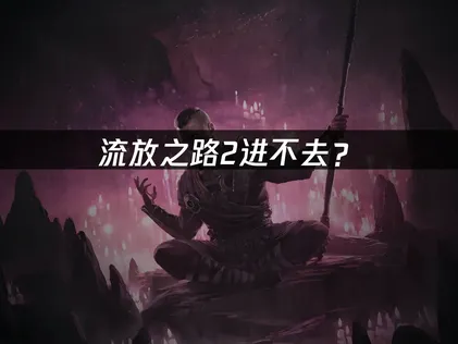 流放之路2进不去？登录失败原因与解决技巧！