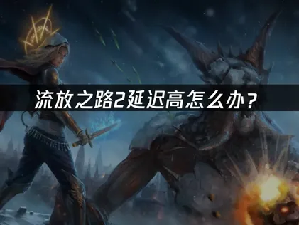 流放之路2延迟高怎么办？网络优化与加速解决方案！