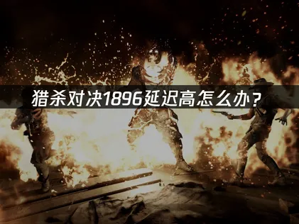 猎杀对决1896延迟高怎么办？网络优化解决方案！