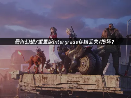 最终幻想7重置版intergrade存档丢失/损坏？原因与恢复方法！