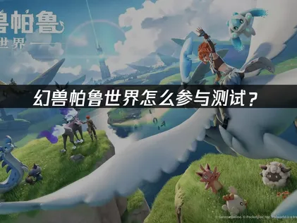 幻兽帕鲁世界怎么参与测试？完整准备指南！