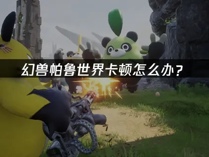 幻兽帕鲁世界卡顿怎么办？网络优化与解决技巧！