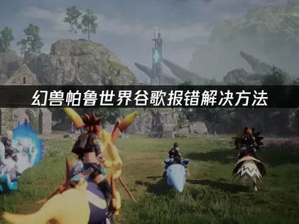 幻兽帕鲁世界谷歌报错解决方法！