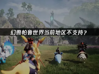 幻兽帕鲁世界当前地区不支持？快速解决指南！