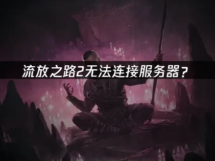 流放之路2无法连接服务器？原因分析与解决方案！