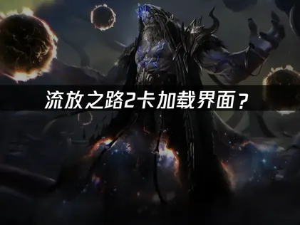 流放之路2卡加载界面？原因分析与优化解决方案！