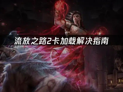 流放之路2卡加载解决指南：网络优化与本地调适！