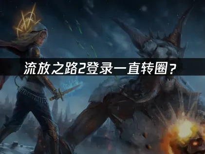 流放之路2登录一直转圈？原因分析与解决技巧！