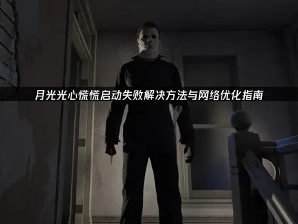 月光光心慌慌启动失败解决方法与网络优化指南！