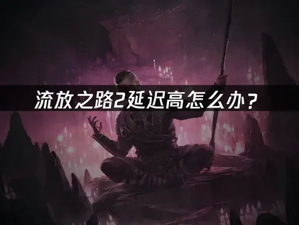 流放之路2延迟高怎么办？国际服网络优化全攻略！