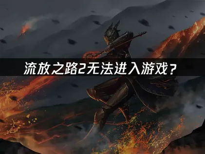 流放之路2无法进入游戏？常见原因与解决技巧！