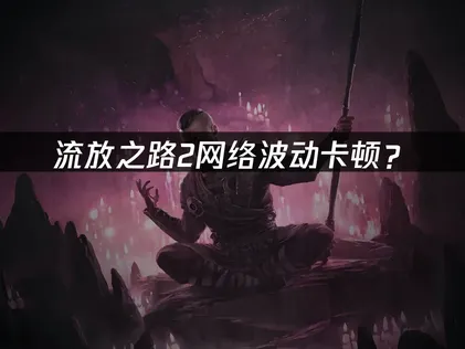流放之路2网络波动？原因分析与优化方案！