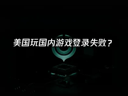 美国玩国内游戏登录失败？原因分析与解决方法！