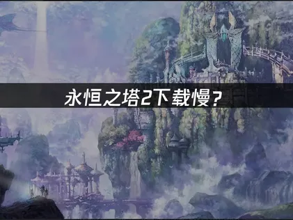 永恒之塔2下载慢？原因分析与优化解决方案！