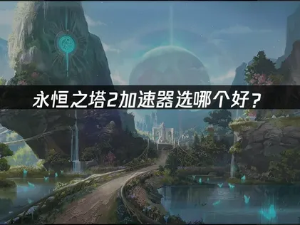 永恒之塔2加速器选哪个好？网络优化完全指南！