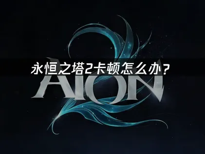 永恒之塔2卡顿怎么办？网络优化与解决方案！
