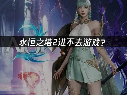 永恒之塔2进不去游戏？网络优化与登录解决指南！