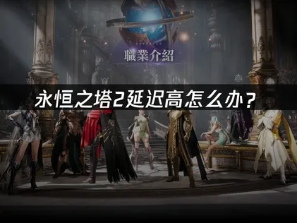 永恒之塔2延迟高怎么办？网络优化方案详解！