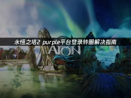 永恒之塔2purple平台登录转圈解决指南！