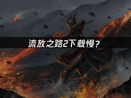 流放之路2下载慢？网络优化与加速解决方案！