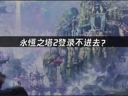 永恒之塔2登录不进去？网络优化与账号验证完整指南！