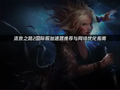 流放之路2加速器推荐与网络优化指南！