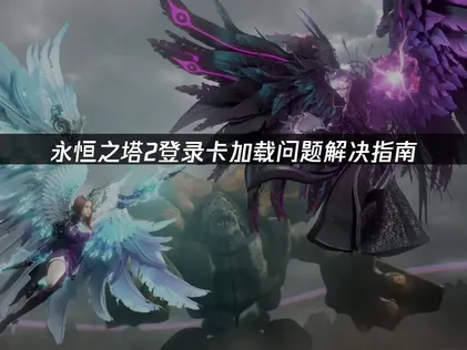 永恒之塔2登录卡加载问题解决指南！