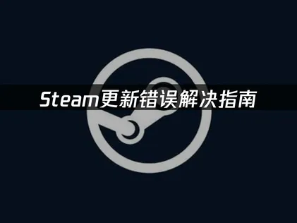 Steam更新错误解决指南：原因排查与修复技巧！