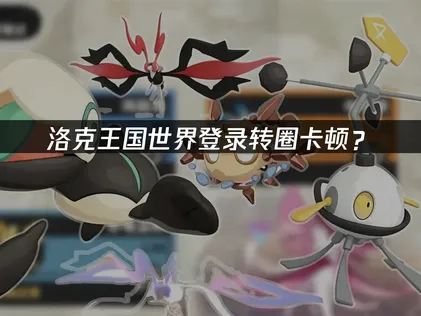 洛克王国世界登录转圈卡顿？快速解决登录加载问题！