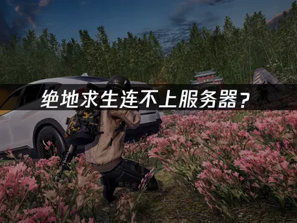 绝地求生连不上服务器？常见原因与解决方法！