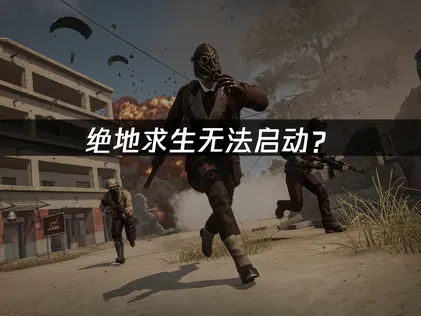 绝地求生无法启动？网络优化与文件修复完全解决指南！