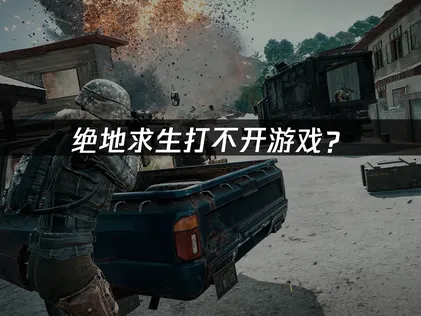 绝地求生打不开游戏？三大原因与解决技巧！